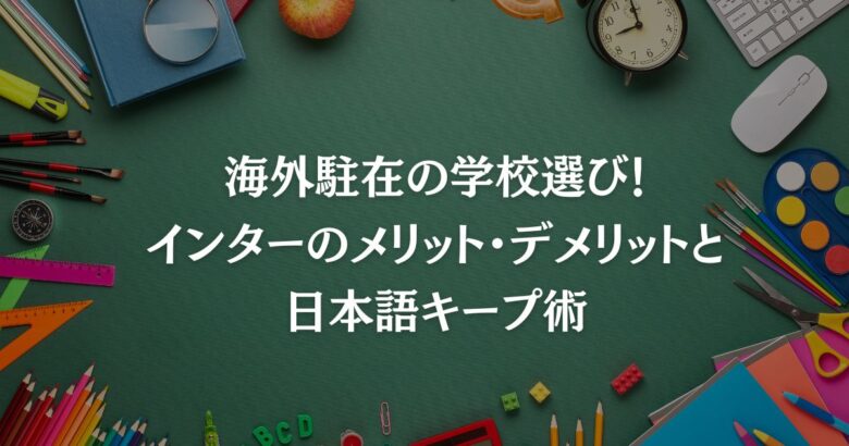 海外駐在の学校選び！インターのメリット・デメリットと日本語キープ術