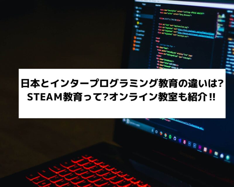 日本とインタープログラミング教育の違いは?STEAＭ教育って?オンライン教室も紹介‼