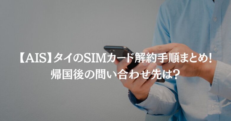 【AIS】タイのSIMカード解約手順まとめ！帰国後の問い合わせ先は？