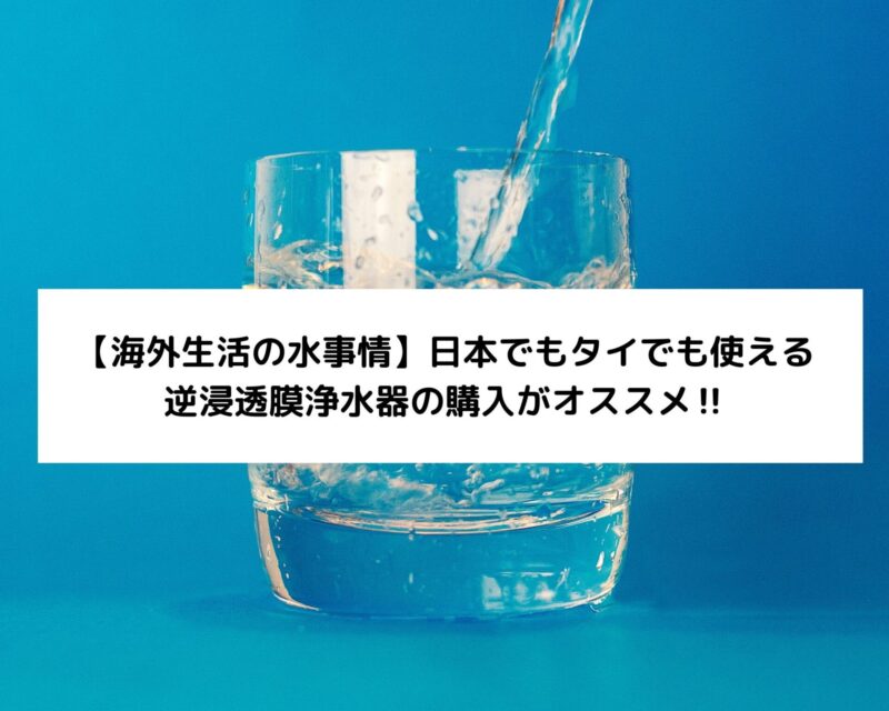 【海外生活の水事情】日本でもタイでも使える逆浸透膜浄水器の購入がオススメ‼