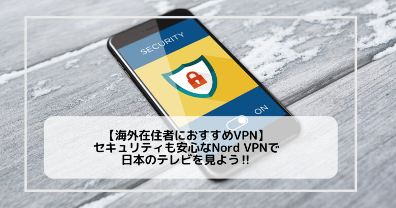 【海外在住者におすすめVPN】セキュリティも安心なNord VPNで日本のテレビを見よう‼