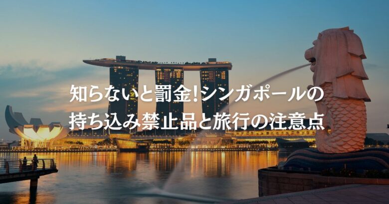 知らないと罰金！シンガポールの持ち込み禁止品と旅行の注意点