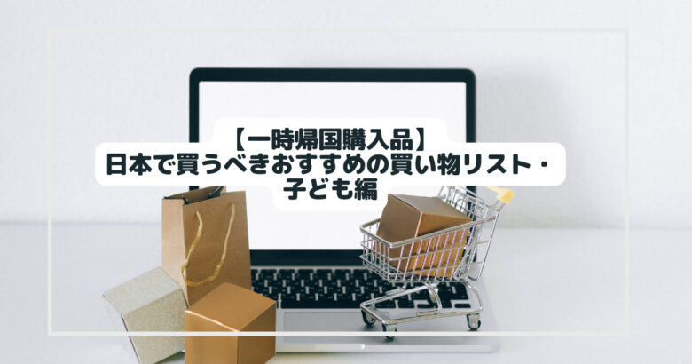 【一時帰国購入品】日本で買うべきおすすめの買い物リスト・子ども編