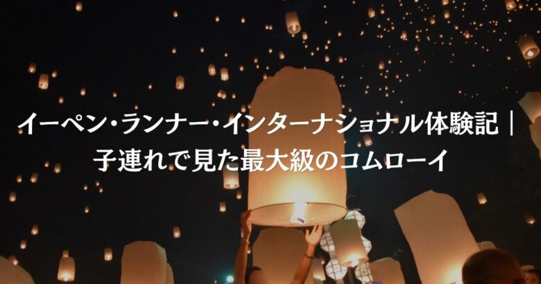 イーペン・ランナー・インターナショナル体験記｜子連れで見た最大級のコムローイ