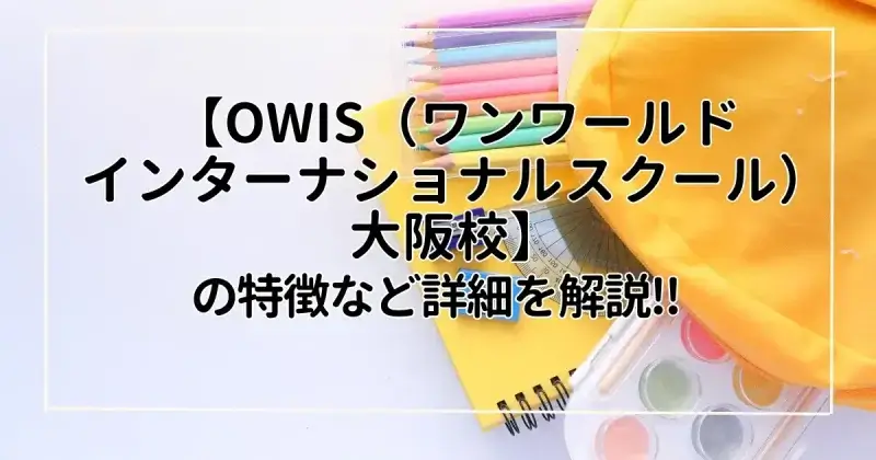 【OWIS（ワンワールドインターナショナルスクール）大阪校】の特徴・学習環境・学費など詳細を解説‼