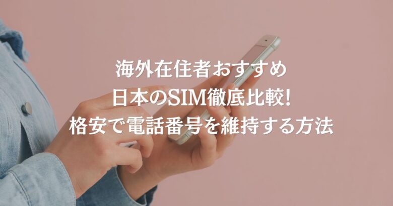 海外在住者おすすめ日本のSIM徹底比較！格安で電話番号を維持する方法