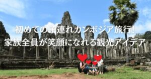 初めての子連れカンボジア旅行！家族全員が笑顔になれる観光アイデア