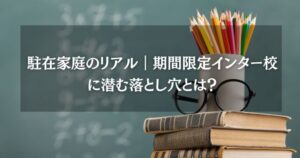 駐在家庭のリアル｜期間限定インター校に潜む落とし穴とは？