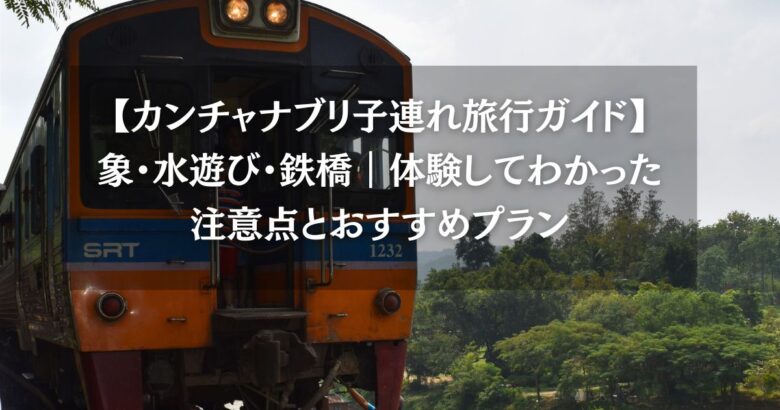 【カンチャナブリ子連れ旅行ガイド】象・水遊び・鉄橋｜体験してわかった注意点とおすすめプラン