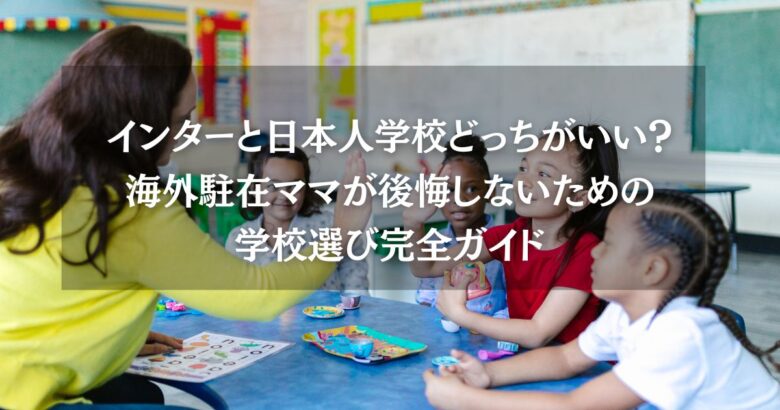 インターと日本人学校どっちがいい？海外駐在ママが後悔しないための学校選び完全ガイド
