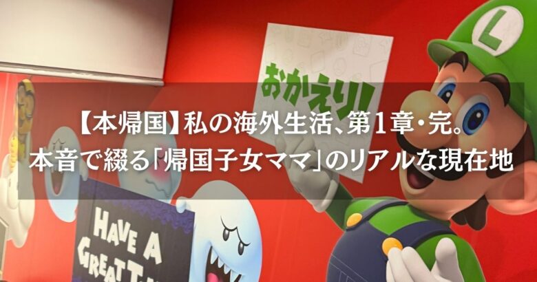 【本帰国】私の海外生活、第1章・完。本音で綴る「帰国子女ママ」のリアルな現在地