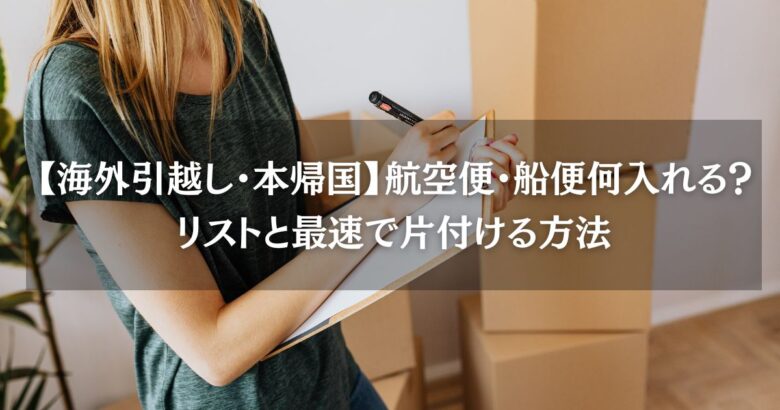 【海外引越し・本帰国】航空便・船便何入れる？リストと最速で片付ける方法