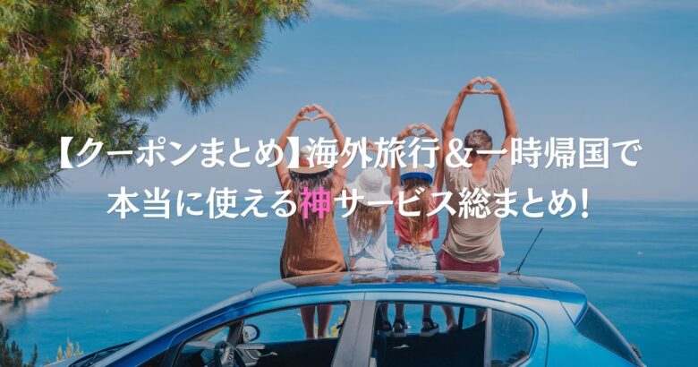 【クーポンまとめ】海外旅行＆一時帰国で本当に使える神サービス総まとめ！