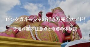 ピンクガネーシャの行き方完全ガイド！子連れ旅の注意点と奇跡の体験談