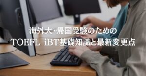 海外大・帰国受験のためのTOEFL iBT基礎知識と最新変更点