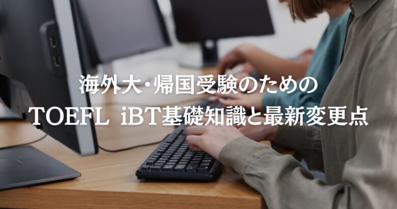 海外大・帰国受験のためのTOEFL iBT基礎知識と最新変更点