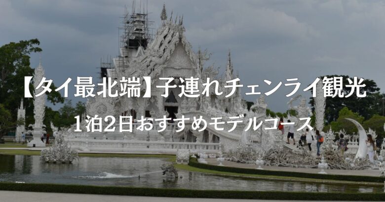 【タイ最北端】子連れチェンライ観光1泊2日おすすめモデルコース