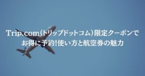 Trip.com（トリップドットコム）限定クーポンでお得に予約！使い方と航空券の魅力