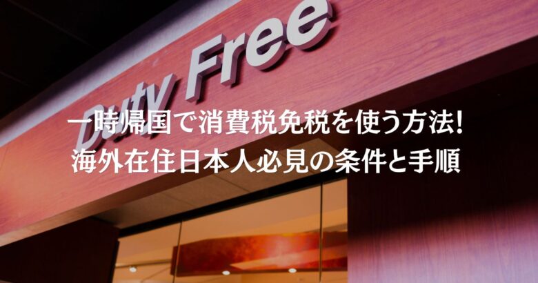一時帰国で消費税免税を使う方法！ 海外在住日本人必見の条件と手順