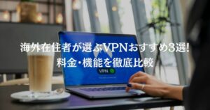 海外在住者が選ぶVPNおすすめ3選！料金・機能を徹底比較