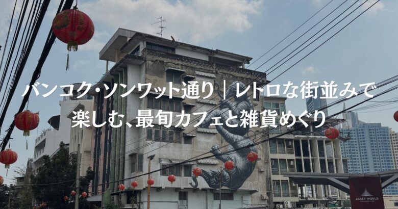 バンコク・ソンワット通り｜レトロな街並みで楽しむ、最旬カフェと雑貨めぐり