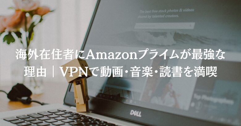 海外在住者にAmazonプライムが最強な理由｜VPNで動画・音楽・読書を満喫