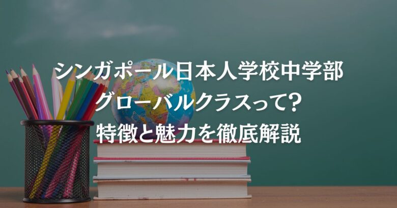 シンガポール日本人学校中学部グローバルクラスって？特徴と魅力を徹底解説