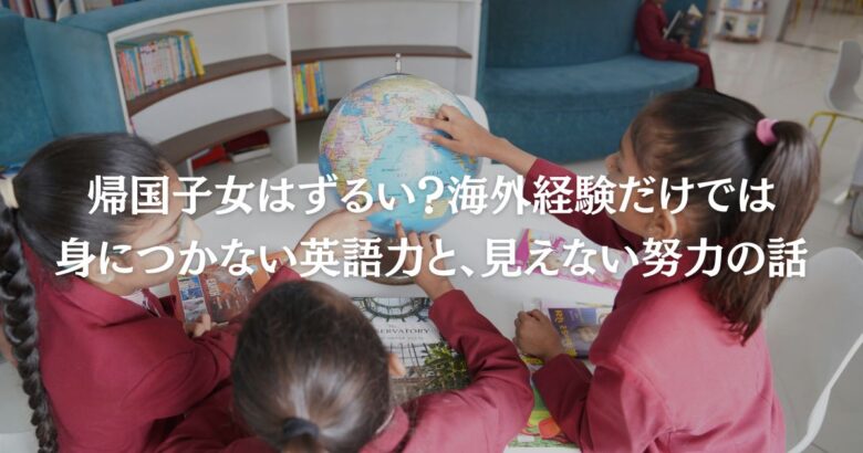帰国子女はずるい？海外経験だけでは身につかない英語力と、見えない努力の話