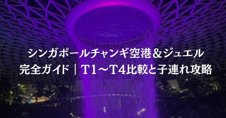 シンガポールチャンギ空港＆ジュエル 完全ガイド｜T1〜T4比較と子連れ攻略
