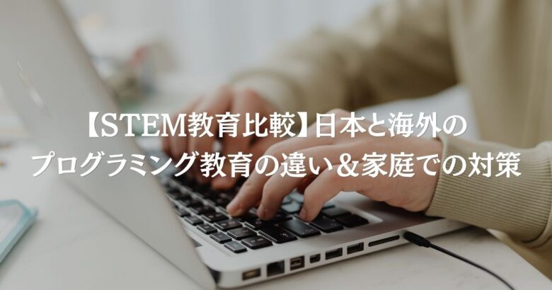 【STEM教育比較】日本と海外のプログラミング教育の違い＆家庭での対策