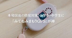 本帰国後の防犯対策！小学生・中学生に「みてねみまもりGPS」が神