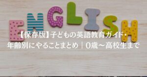 【保存版】子どもの英語教育ガイド・年齢別にやることまとめ｜0歳〜高校生まで