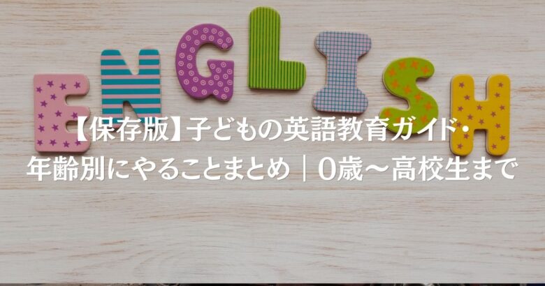 【保存版】子どもの英語教育ガイド・年齢別にやることまとめ|0歳〜高校生まで