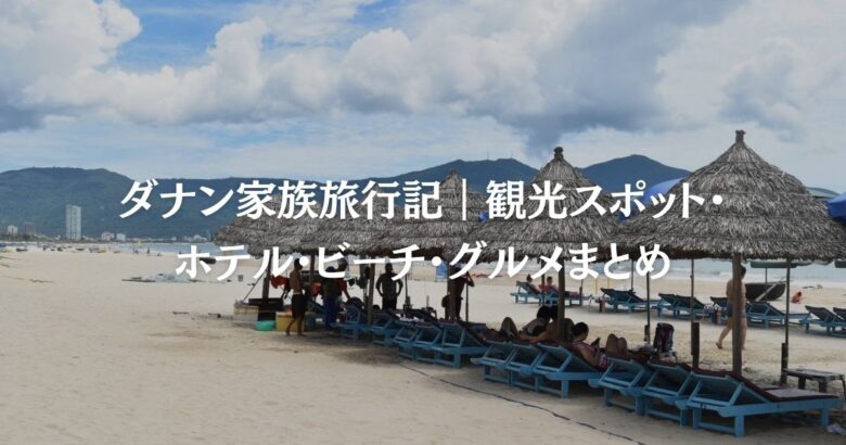 ダナン家族旅行記｜観光スポット・ホテル・ビーチ・グルメまとめ